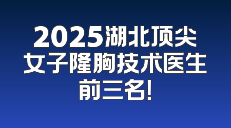 2025湖北顶尖女子隆胸技术医生前三名！