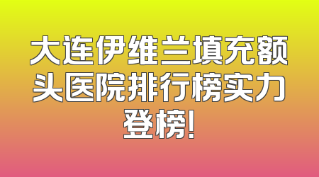 大连伊维兰填充额头医院排行榜实力登榜！
