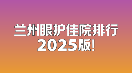 兰州眼护佳院排行2025版！