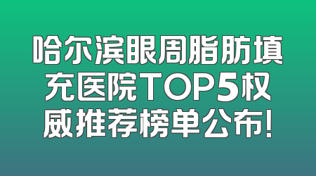 哈尔滨眼周脂肪填充医院TOP5权威推荐榜单公布！