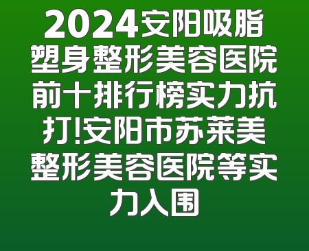 2024安阳吸脂塑身整形美容医院前十排行榜实力抗打！安阳市苏莱美整形美容医院等实力入围