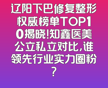 辽阳下巴修复整形权威榜单TOP10揭晓！知鑫医美公立私立对比，谁领先行业实力圈粉？