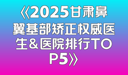 《2025甘肃鼻翼基部矫正权威医生&医院排行TOP5》