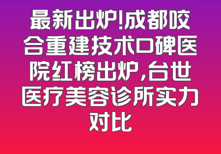 最新出炉！成都咬合重建技术口碑医院红榜出炉，台世医疗美容诊所实力对比
