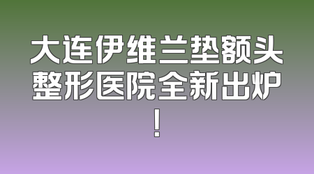 大连伊维兰垫额头整形医院全新出炉！