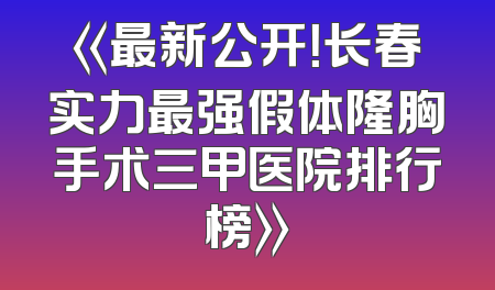 《最新公开！长春实力最强假体隆胸手术三甲医院排行榜》