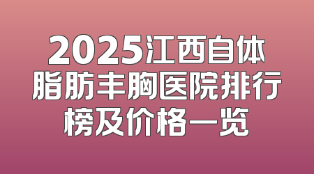 2025江西自体脂肪丰胸医院排行榜及价格一览