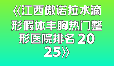 《江西傲诺拉水滴形假体丰胸热门整形医院排名 2025》
