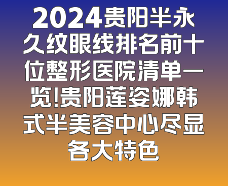 2024贵阳半永久纹眼线排名前十位整形医院清单一览！贵阳莲姿娜韩式半美容中心尽显各大特色