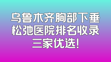 乌鲁木齐胸部下垂松弛医院排名收录三家优选！