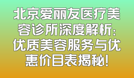 北京爱丽友医疗美容诊所深度解析：优质美容服务与优惠价目表揭秘！