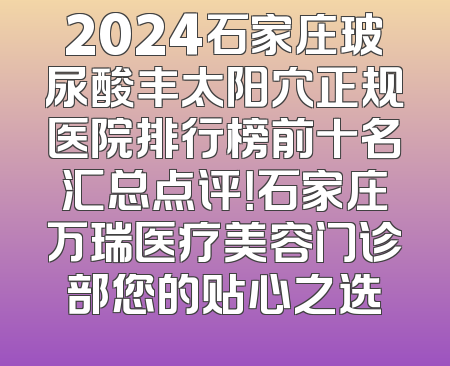 2024石家庄玻尿酸丰太阳穴正规医院排行榜前十名汇总点评！石家庄万瑞医疗美容门诊部您的贴心之选