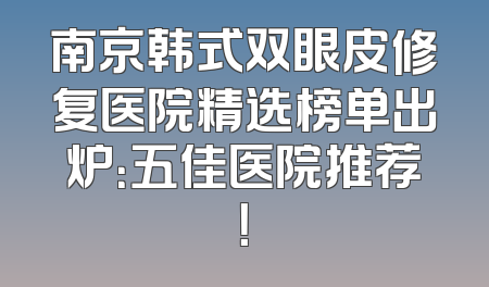 南京韩式双眼皮修复医院精选榜单出炉：五佳医院推荐！