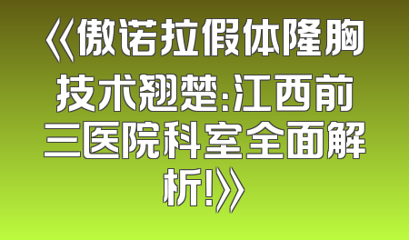 《傲诺拉假体隆胸技术翘楚：江西前三医院科室全面解析！》