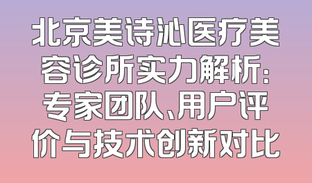 北京美诗沁医疗美容诊所实力解析：专家团队、用户评价与技术创新对比