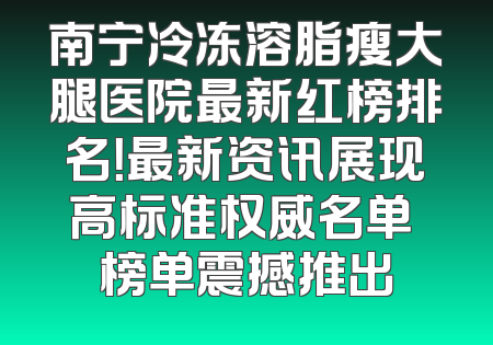 南宁冷冻溶脂瘦大腿医院最新红榜排名！最新资讯展现高标准权威名单 榜单震撼推出