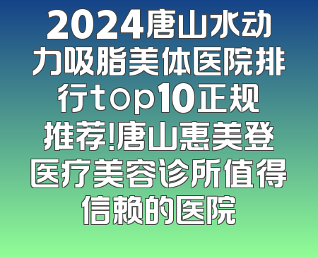 2024唐山水动力吸脂美体医院排行top10正规推荐！唐山惠美登医疗美容诊所值得信赖的医院