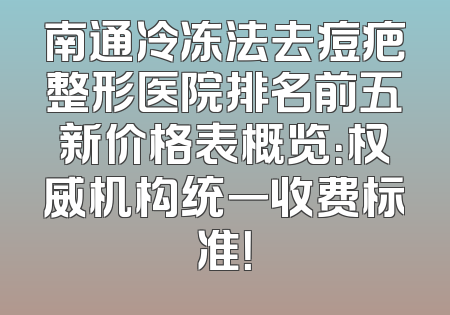 南通冷冻法去痘疤整形医院排名前五新价格表概览：权威机构统一收费标准！