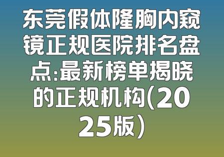 东莞假体隆胸内窥镜正规医院排名盘点：最新榜单揭晓的正规机构（2025版）