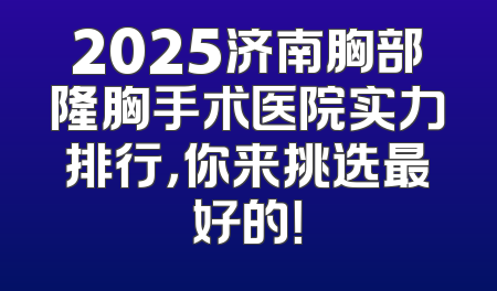 2025济南胸部隆胸手术医院实力排行，你来挑选最好的！