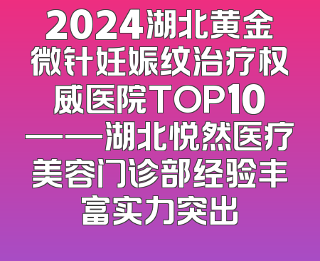 2024湖北黄金微针妊娠纹治疗权威医院TOP10——湖北悦然医疗美容门诊部经验丰富实力突出