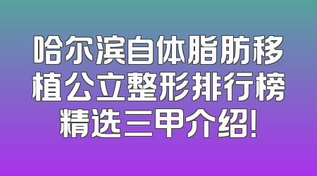 哈尔滨自体脂肪移植公立整形排行榜精选三甲介绍！
