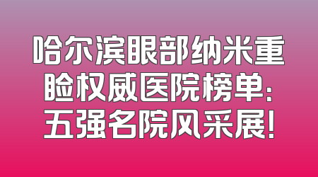 哈尔滨眼部纳米重睑权威医院榜单：五强名院风采展！