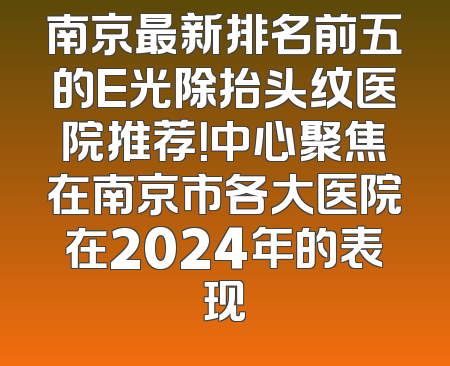 南京最新排名前五的E光除抬头纹医院推荐！中心聚焦在南京市各大医院在2024年的表现