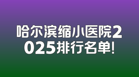 哈尔滨缩小医院2025排行名单！