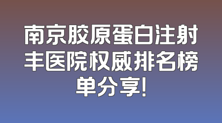 南京胶原蛋白注射丰医院权威排名榜单分享！