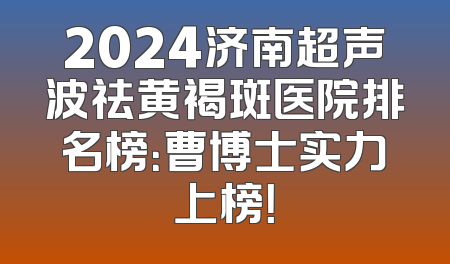 2024济南超声波祛黄褐斑医院排名榜：曹博士实力上榜！