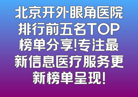 北京开外眼角医院排行前五名TOP榜单分享！专注最新信息医疗服务更新榜单呈现！