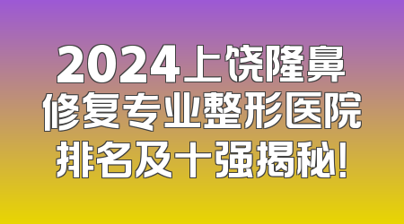 2024上饶隆鼻修复专业整形医院排名及十强揭秘！