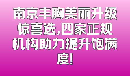 南京丰胸美丽升级惊喜选，四家正规机构助力提升饱满度！