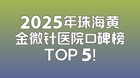 2025年珠海黄金微针医院口碑榜TOP 5！