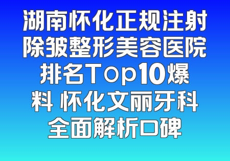 湖南怀化正规注射除皱整形美容医院排名Top10爆料 怀化文丽牙科全面解析口碑