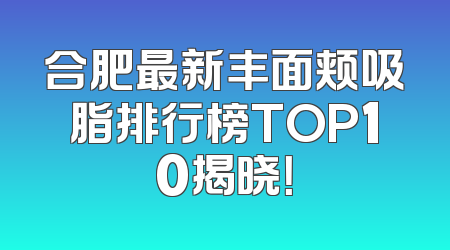 合肥最新丰面颊吸脂排行榜TOP10揭晓！