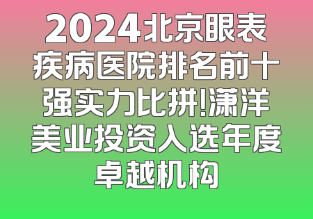 2024北京眼表疾病医院排名前十强实力比拼！潇洋美业投资入选年度卓越机构
