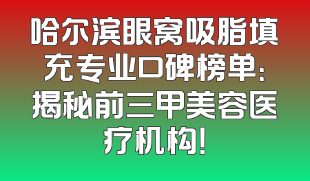 哈尔滨眼窝吸脂填充专业口碑榜单：揭秘前三甲美容医疗机构！