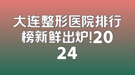 大连整形医院排行榜新鲜出炉!2024