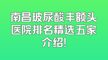 南昌玻尿酸丰额头医院排名精选五家介绍！
