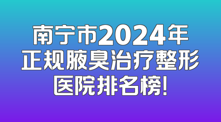 南宁市2024年正规腋臭治疗整形医院排名榜！