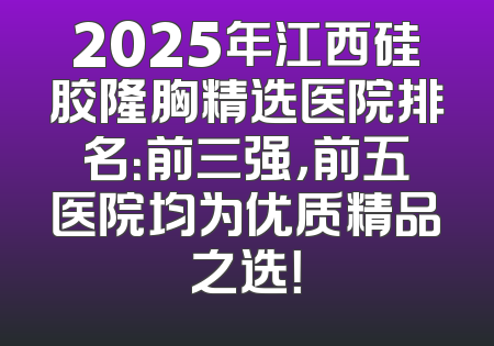 2025年江西硅胶隆胸精选医院排名：前三强，前五医院均为优质精品之选！