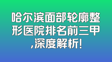 哈尔滨面部轮廓整形医院排名前三甲，深度解析！