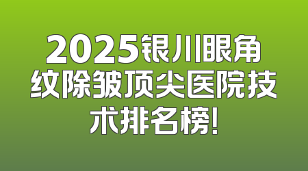 2025银川眼角纹除皱顶尖医院技术排名榜！