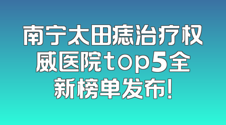 南宁太田痣治疗权威医院top5全新榜单发布！