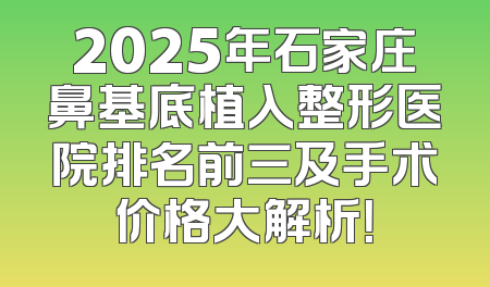 2025年石家庄鼻基底植入整形医院排名前三及手术价格大解析！