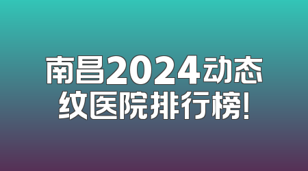 南昌2024动态纹医院排行榜！