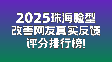 2025珠海脸型改善网友真实反馈评分排行榜！