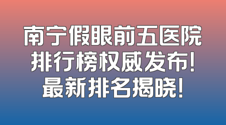 南宁假眼前五医院排行榜权威发布！最新排名揭晓！